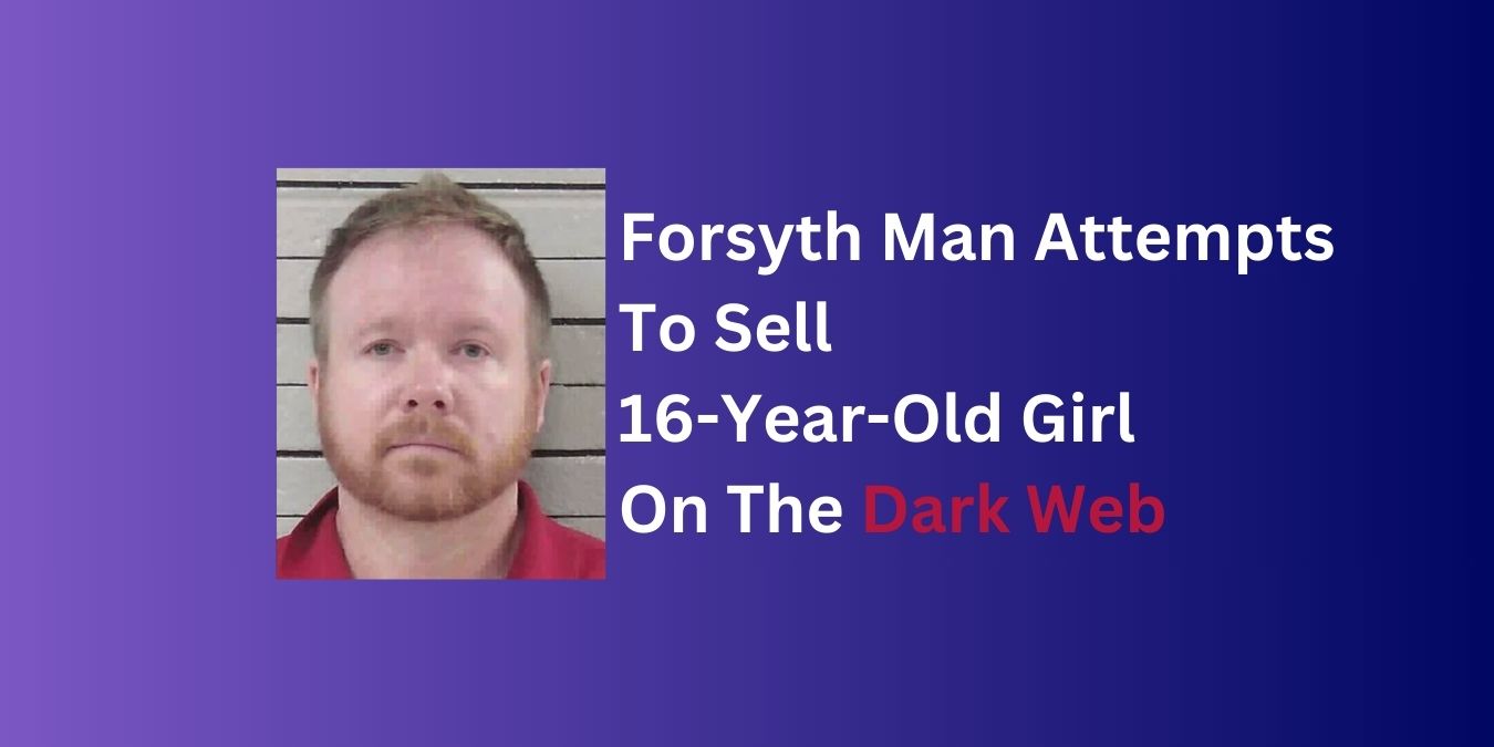 Forsyth Man Attempts To Sell 16 Year Old Girl On The Dark Web
